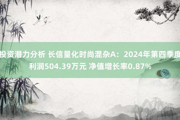 投资潜力分析 长信量化时尚混杂A：2024年第四季度利润504.39万元 净值增长率0.87%