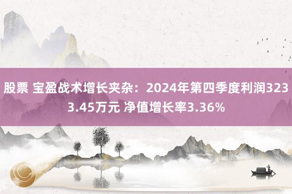 股票 宝盈战术增长夹杂：2024年第四季度利润3233.45万元 净值增长率3.36%