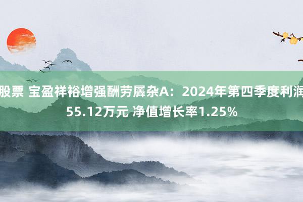 股票 宝盈祥裕增强酬劳羼杂A：2024年第四季度利润55.12万元 净值增长率1.25%