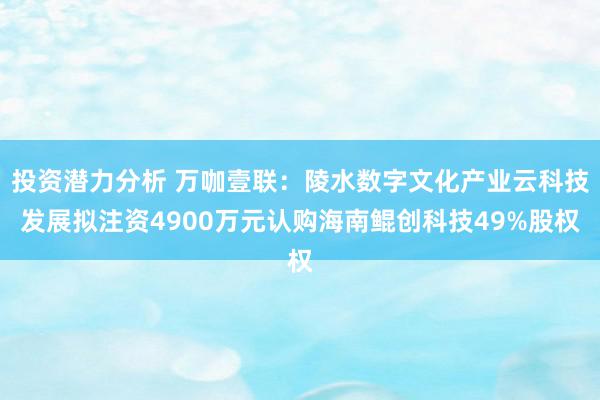 投资潜力分析 万咖壹联：陵水数字文化产业云科技发展拟注资4900万元认购海南鲲创科技49%股权