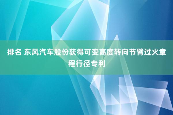 排名 东风汽车股份获得可变高度转向节臂过火章程行径专利