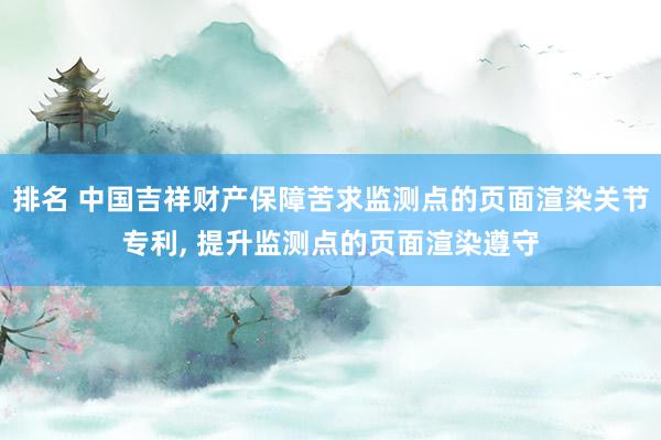 排名 中国吉祥财产保障苦求监测点的页面渲染关节专利, 提升监测点的页面渲染遵守