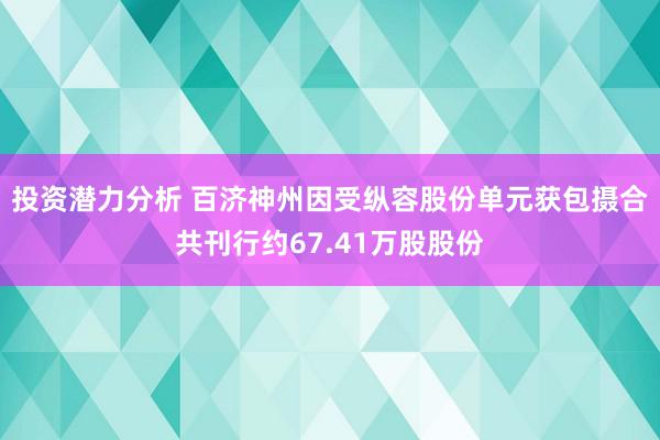 投资潜力分析 百济神州因受纵容股份单元获包摄合共刊行约67.41万股股份