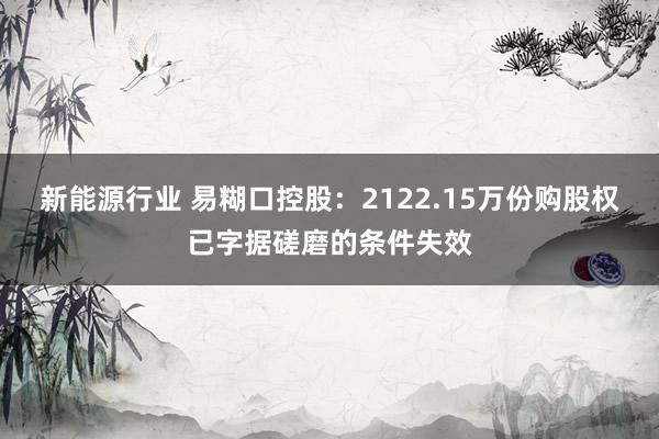 新能源行业 易糊口控股：2122.15万份购股权已字据磋磨的条件失效