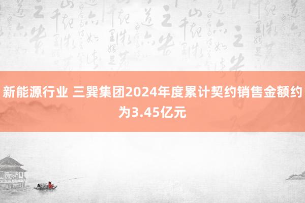 新能源行业 三巽集团2024年度累计契约销售金额约为3.45亿元