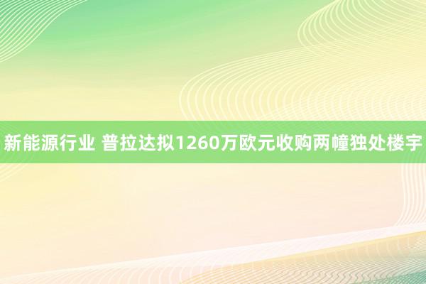 新能源行业 普拉达拟1260万欧元收购两幢独处楼宇