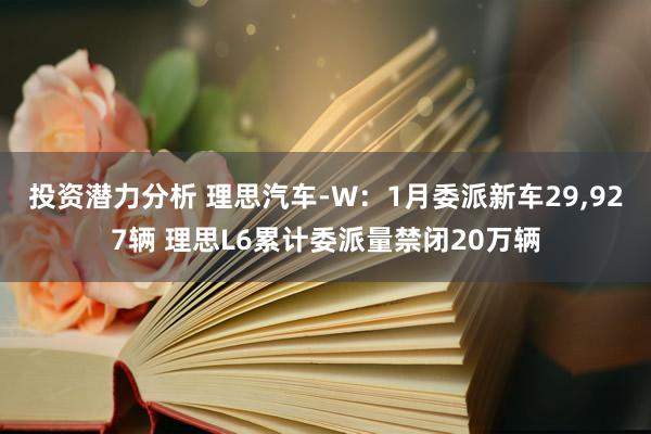 投资潜力分析 理思汽车-W：1月委派新车29,927辆 理思L6累计委派量禁闭20万辆