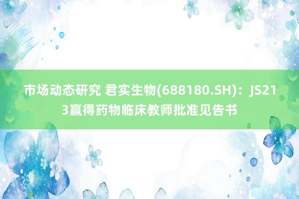 市场动态研究 君实生物(688180.SH)：JS213赢得药物临床教师批准见告书