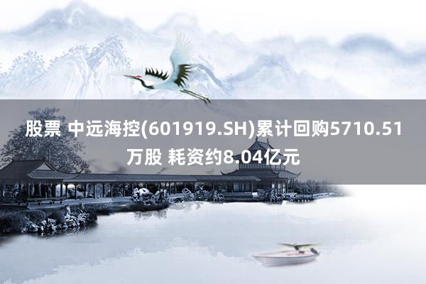 股票 中远海控(601919.SH)累计回购5710.51万股 耗资约8.04亿元