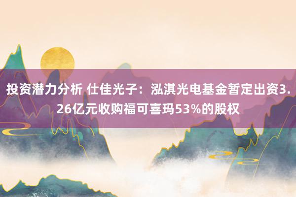 投资潜力分析 仕佳光子：泓淇光电基金暂定出资3.26亿元收购福可喜玛53%的股权