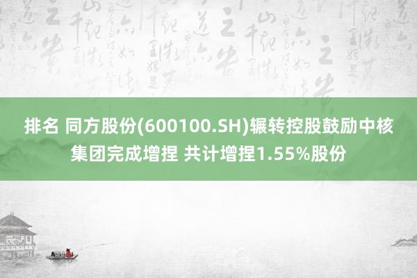 排名 同方股份(600100.SH)辗转控股鼓励中核集团完成增捏 共计增捏1.55%股份