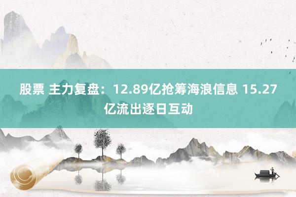 股票 主力复盘：12.89亿抢筹海浪信息 15.27亿流出逐日互动