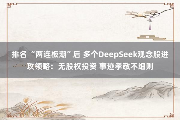 排名 “两连板潮”后 多个DeepSeek观念股进攻领略：无股权投资 事迹孝敬不细则