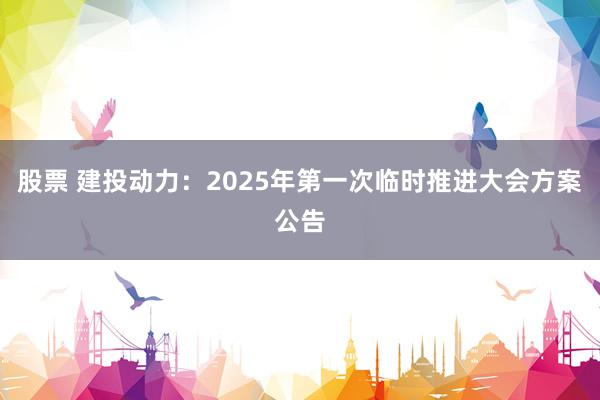 股票 建投动力：2025年第一次临时推进大会方案公告