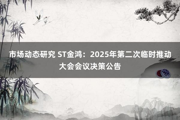 市场动态研究 ST金鸿：2025年第二次临时推动大会会议决策公告