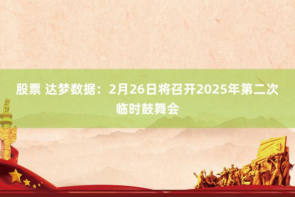 股票 达梦数据：2月26日将召开2025年第二次临时鼓舞会