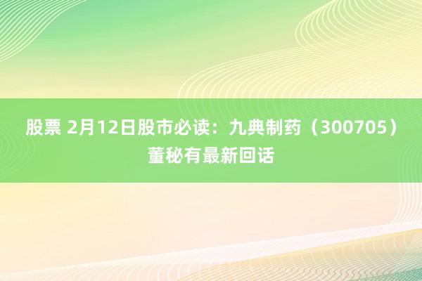 股票 2月12日股市必读：九典制药（300705）董秘有最新回话