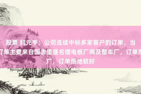 股票 利元亨：公司连续中标多家客户的订单，当今在手订单主要来自国表里盛名锂电板厂商及整车厂，订单质地较好