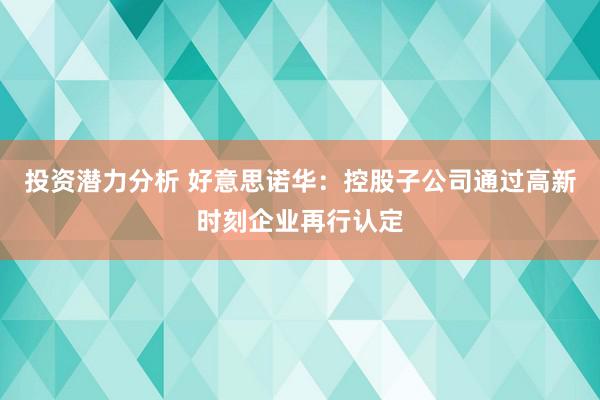 投资潜力分析 好意思诺华：控股子公司通过高新时刻企业再行认定