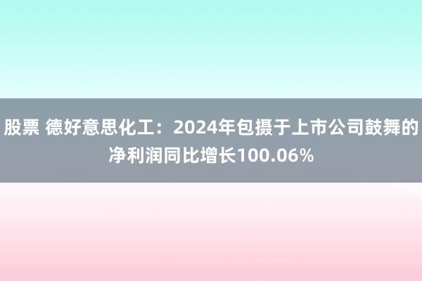 股票 德好意思化工：2024年包摄于上市公司鼓舞的净利润同比增长100.06%