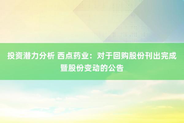 投资潜力分析 西点药业：对于回购股份刊出完成暨股份变动的公告