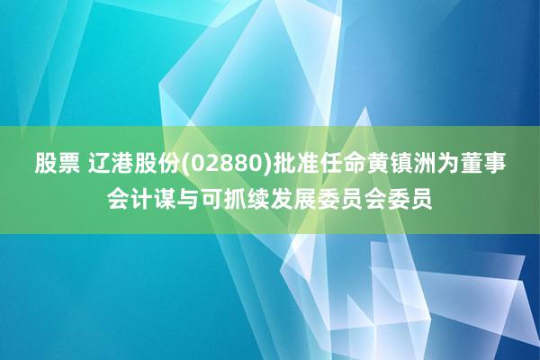 股票 辽港股份(02880)批准任命黄镇洲为董事会计谋与可抓续发展委员会委员