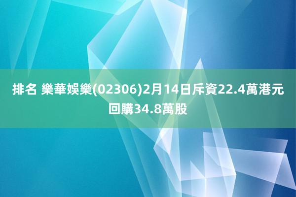 排名 樂華娛樂(02306)2月14日斥資22.4萬港元回購34.8萬股