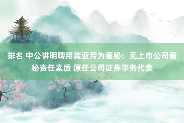 排名 中公讲明聘用龚亚芳为董秘：无上市公司董秘责任素质 原任公司证券事务代表