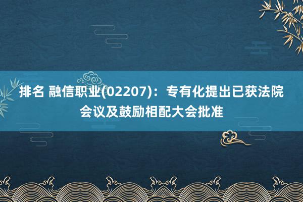 排名 融信职业(02207)：专有化提出已获法院会议及鼓励相配大会批准