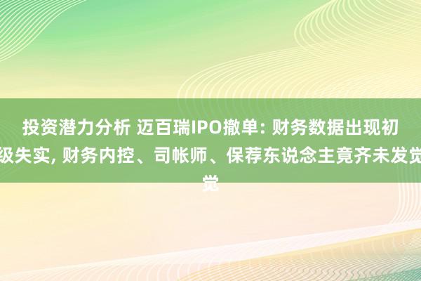 投资潜力分析 迈百瑞IPO撤单: 财务数据出现初级失实, 财务内控、司帐师、保荐东说念主竟齐未发觉