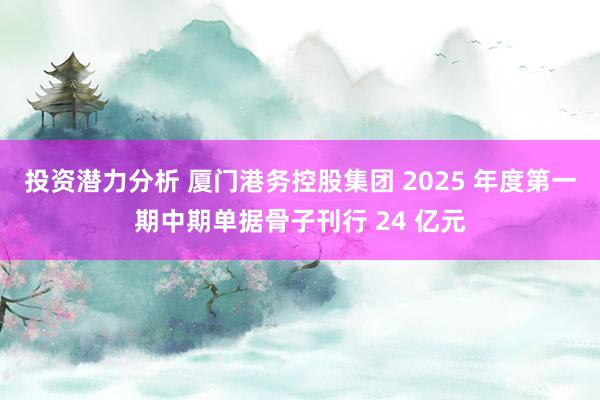 投资潜力分析 厦门港务控股集团 2025 年度第一期中期单据骨子刊行 24 亿元