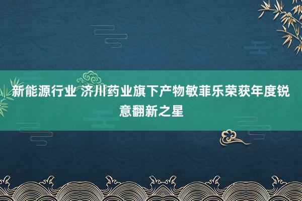 新能源行业 济川药业旗下产物敏菲乐荣获年度锐意翻新之星