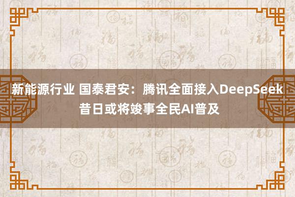 新能源行业 国泰君安：腾讯全面接入DeepSeek 昔日或将竣事全民AI普及