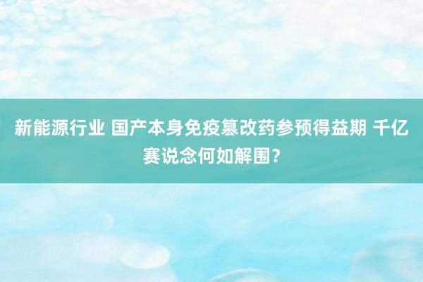 新能源行业 国产本身免疫篡改药参预得益期 千亿赛说念何如解围？