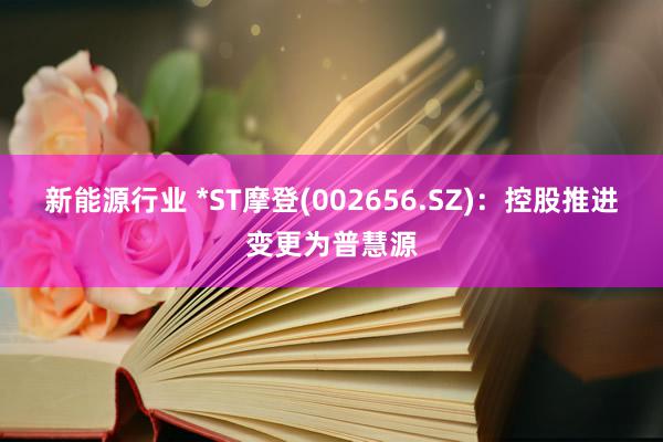 新能源行业 *ST摩登(002656.SZ)：控股推进变更为普慧源