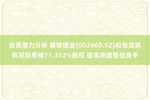 投资潜力分析 赣锋锂业(002460.SZ)拟告成抓有深圳易储71.352%股权 提高测度管控身手