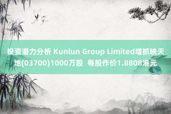 投资潜力分析 Kunlun Group Limited增抓映天地(03700)1000万股  每股作价1.8808港元