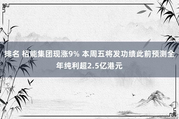 排名 栢能集团现涨9% 本周五将发功绩此前预测全年纯利超2.5亿港元