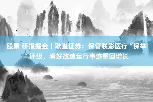 股票 研报掘金丨耿直证券：保管联影医疗“保举”评级，看好改造运行事迹重回增长