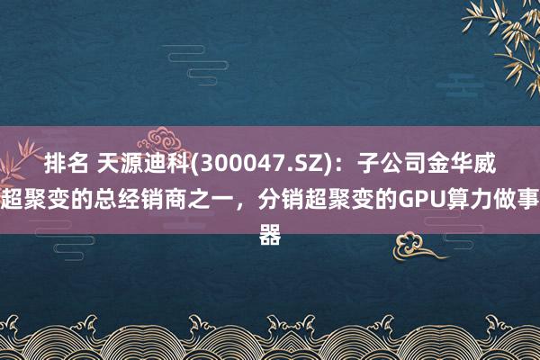 排名 天源迪科(300047.SZ)：子公司金华威是超聚变的总经销商之一，分销超聚变的GPU算力做事器