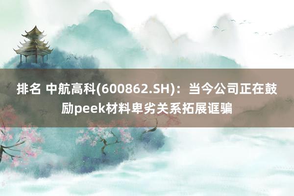 排名 中航高科(600862.SH)：当今公司正在鼓励peek材料卑劣关系拓展诓骗