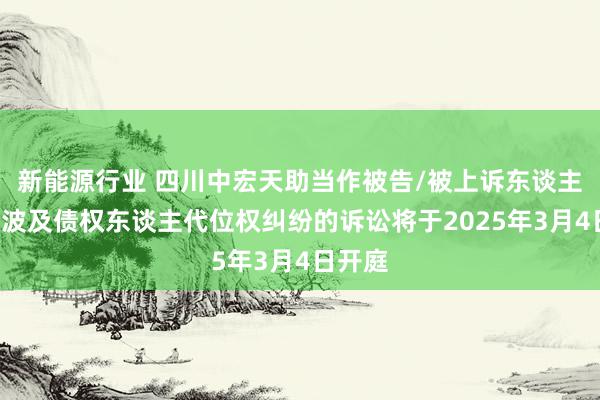 新能源行业 四川中宏天助当作被告/被上诉东谈主的1起波及债权东谈主代位权纠纷的诉讼将于2025年3月4日开庭