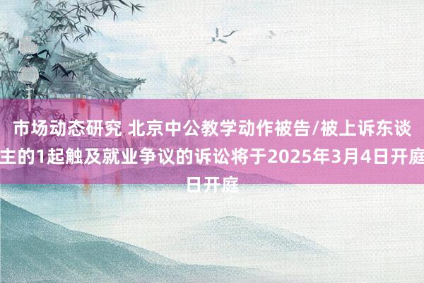 市场动态研究 北京中公教学动作被告/被上诉东谈主的1起触及就业争议的诉讼将于2025年3月4日开庭