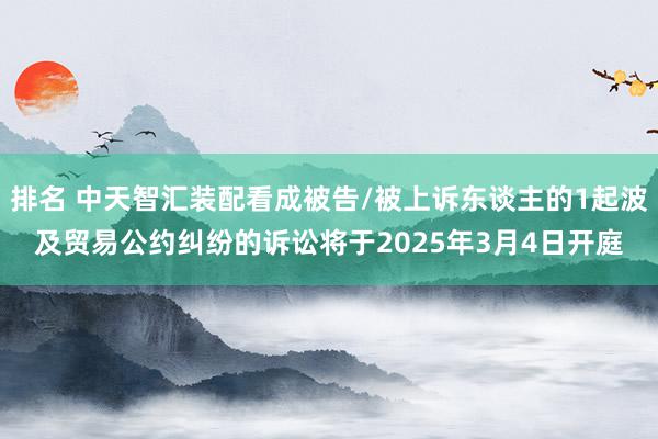 排名 中天智汇装配看成被告/被上诉东谈主的1起波及贸易公约纠纷的诉讼将于2025年3月4日开庭