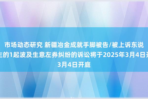 市场动态研究 新疆冶金成就手脚被告/被上诉东说念主的1起波及生意左券纠纷的诉讼将于2025年3月4日开庭