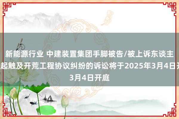 新能源行业 中建装置集团手脚被告/被上诉东谈主的1起触及开荒工程协议纠纷的诉讼将于2025年3月4日开庭