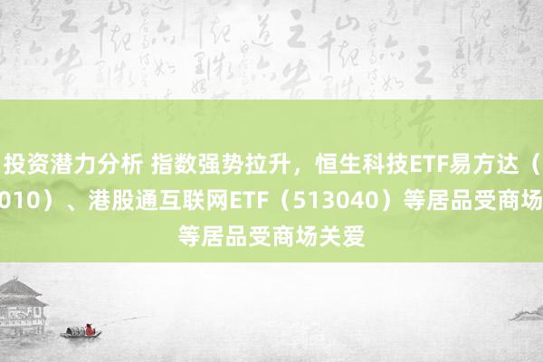 投资潜力分析 指数强势拉升，恒生科技ETF易方达（513010）、港股通互联网ETF（513040）等居品受商场关爱