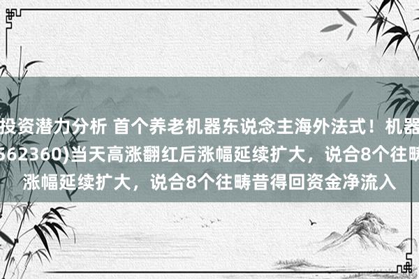 投资潜力分析 首个养老机器东说念主海外法式！机器东说念主ETF基金(562360)当天高涨翻红后涨幅延续扩大，说合8个往畴昔得回资金净流入