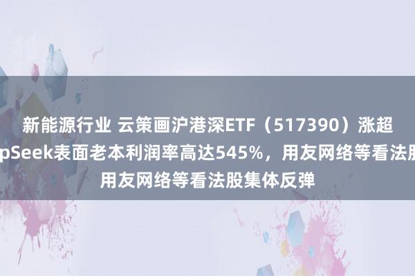 新能源行业 云策画沪港深ETF（517390）涨超2%，DeepSeek表面老本利润率高达545%，用友网络等看法股集体反弹