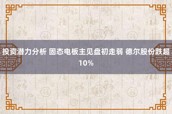 投资潜力分析 固态电板主见盘初走弱 德尔股份跌超10%